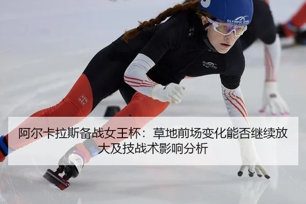 阿尔卡拉斯备战女王杯：草地前场变化能否继续放大及技战术影响分析